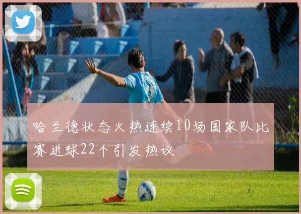 哈兰德状态火热连续10场国家队比赛进球22个引发热议