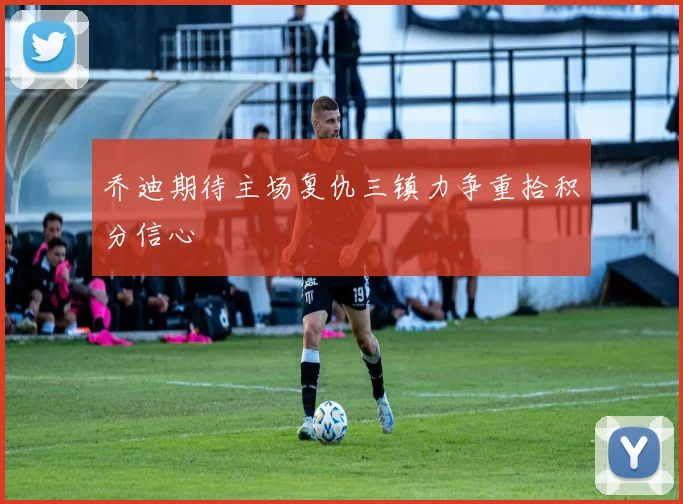 乔迪期待主场复仇三镇力争重拾积分信心