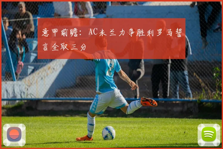 意甲前瞻：AC米兰力争胜利罗马誓言全取三分