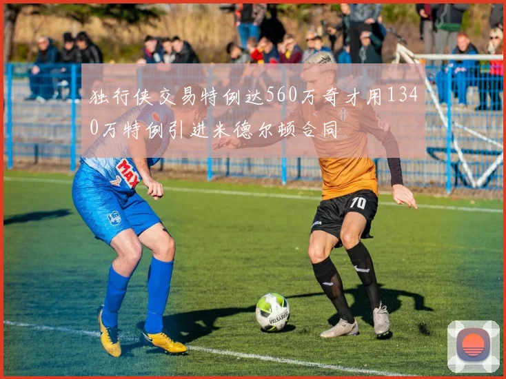 独行侠交易特例达560万奇才用1340万特例引进米德尔顿合同