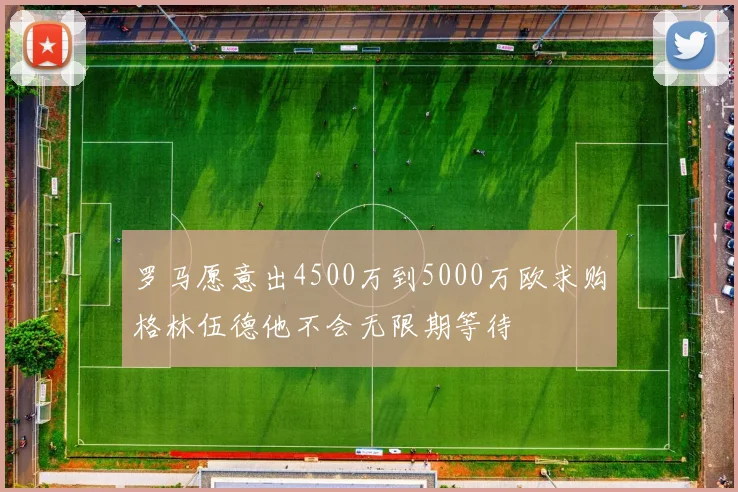 罗马愿意出4500万到5000万欧求购格林伍德他不会无限期等待