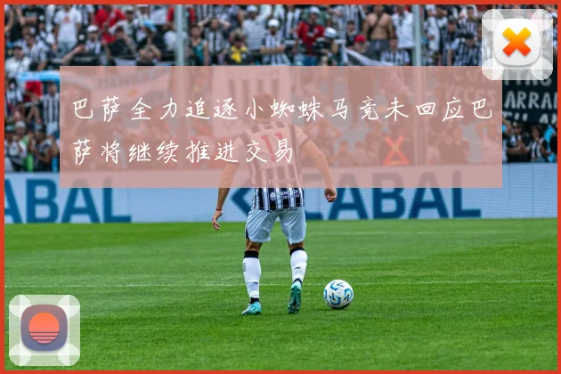 巴萨全力追逐小蜘蛛马竞未回应巴萨将继续推进交易