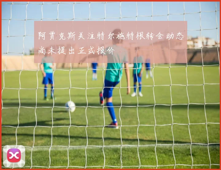 阿贾克斯关注特尔施特根转会动态尚未提出正式报价