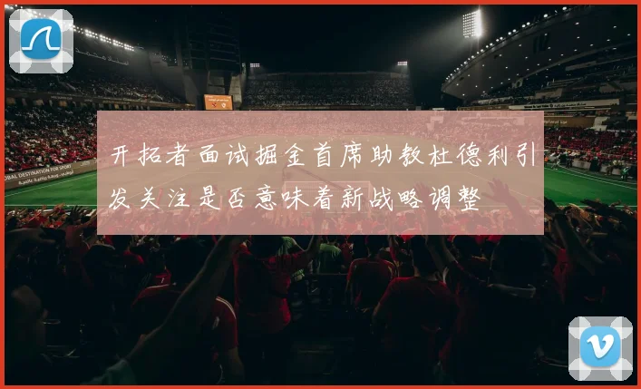 开拓者面试掘金首席助教杜德利引发关注是否意味着新战略调整