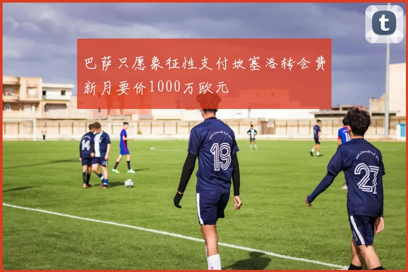 巴萨只愿象征性支付坎塞洛转会费新月要价1000万欧元