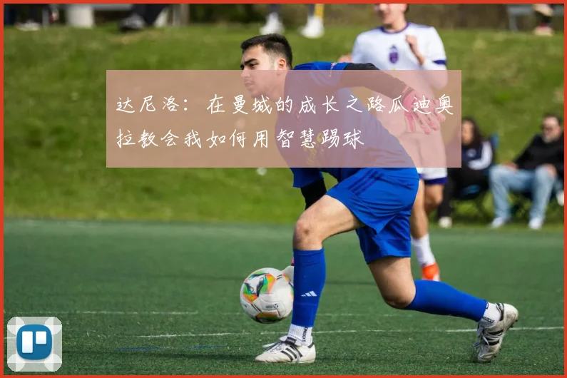 达尼洛：在曼城的成长之路瓜迪奥拉教会我如何用智慧踢球