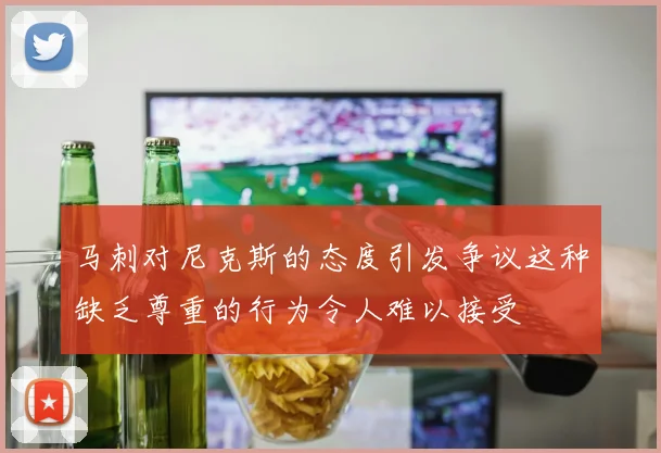 马刺对尼克斯的态度引发争议这种缺乏尊重的行为令人难以接受