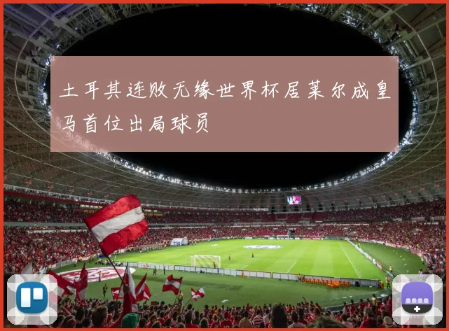 土耳其连败无缘世界杯居莱尔成皇马首位出局球员
