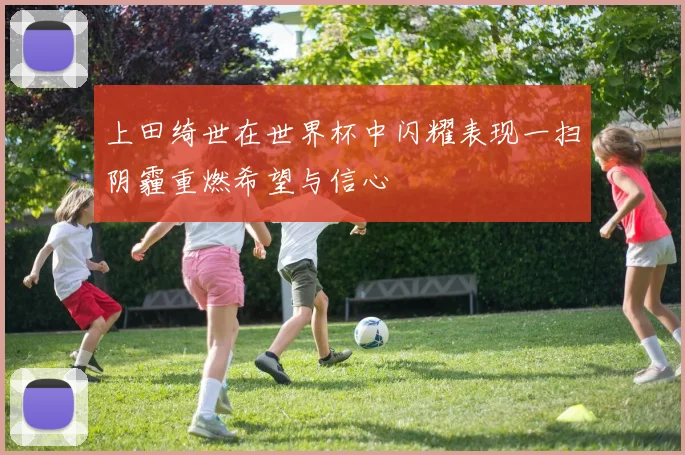 上田绮世在世界杯中闪耀表现一扫阴霾重燃希望与信心