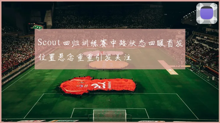 Scout回归训练赛中路状态回暖首发位置悬念重重引发关注