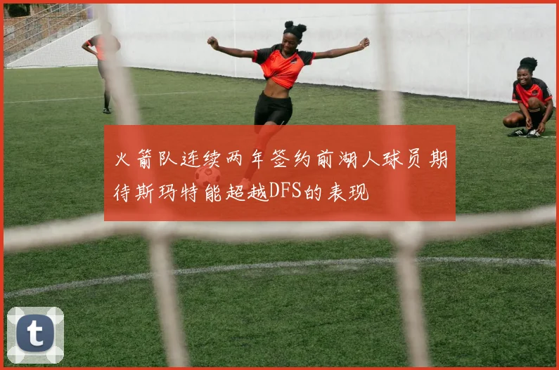 火箭队连续两年签约前湖人球员期待斯玛特能超越DFS的表现