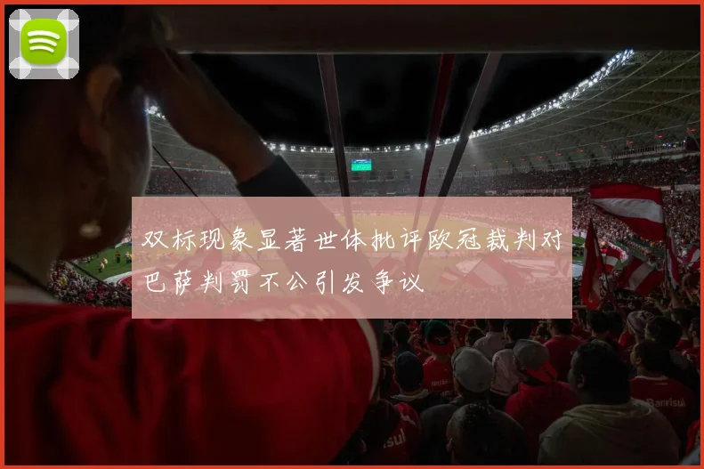 双标现象显著世体批评欧冠裁判对巴萨判罚不公引发争议