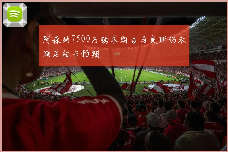 阿森纳7500万镑求购吉马良斯仍未满足纽卡预期