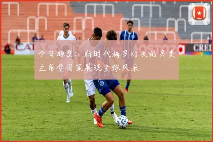 今日趣图：新时代梅罗对决的另类主角登贝莱展现金球风采