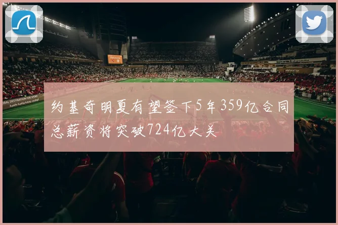 约基奇明夏有望签下5年359亿合同总薪资将突破724亿大关