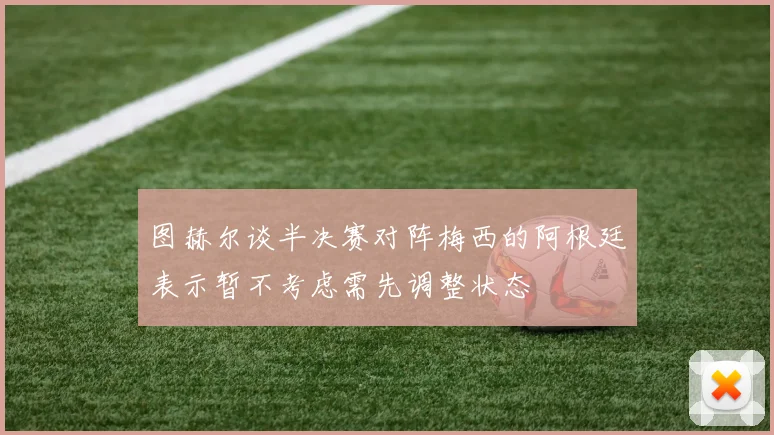 图赫尔谈半决赛对阵梅西的阿根廷表示暂不考虑需先调整状态