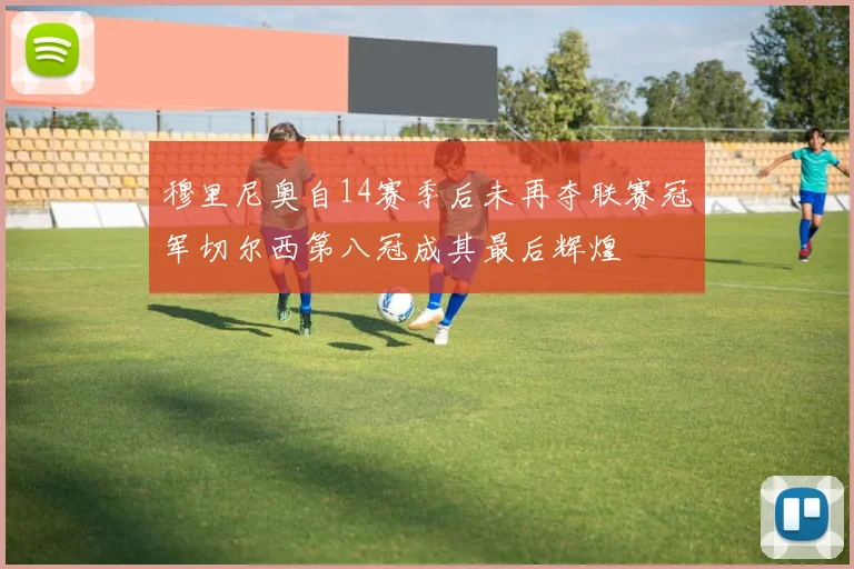 穆里尼奥自14赛季后未再夺联赛冠军切尔西第八冠成其最后辉煌