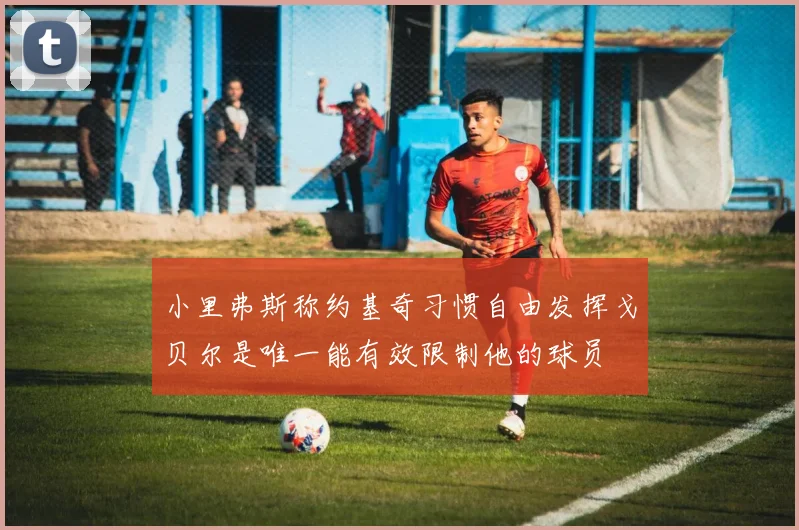 小里弗斯称约基奇习惯自由发挥戈贝尔是唯一能有效限制他的球员