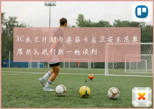 AC米兰计划与本菲卡后卫安东尼奥席尔瓦进行新一轮谈判