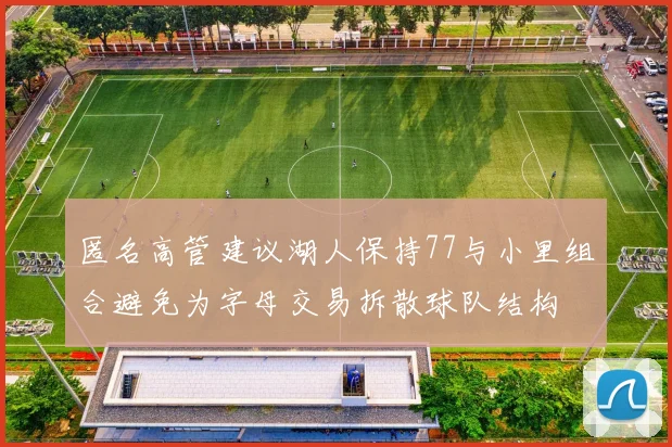匿名高管建议湖人保持77与小里组合避免为字母交易拆散球队结构