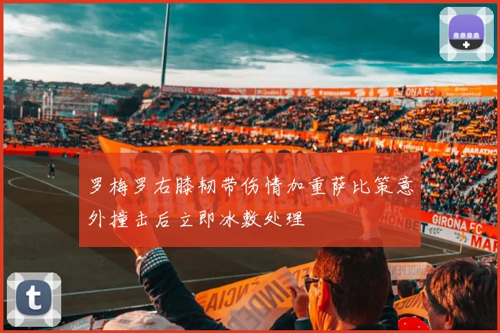 罗梅罗右膝韧带伤情加重萨比策意外撞击后立即冰敷处理