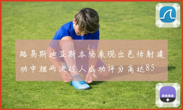 路易斯迪亚斯本场表现出色传射建功中框两次过人成功评分高达85