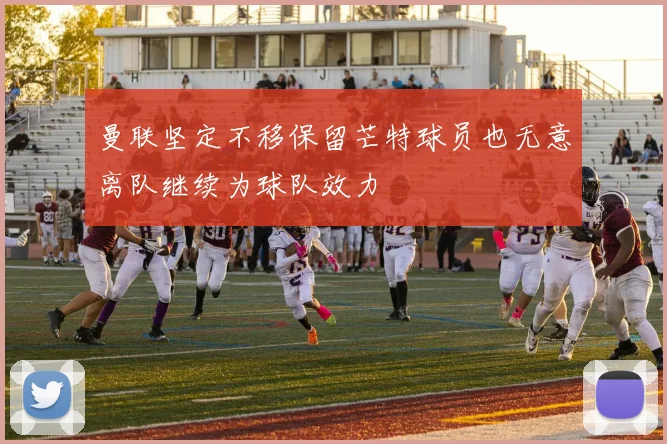 曼联坚定不移保留芒特球员也无意离队继续为球队效力