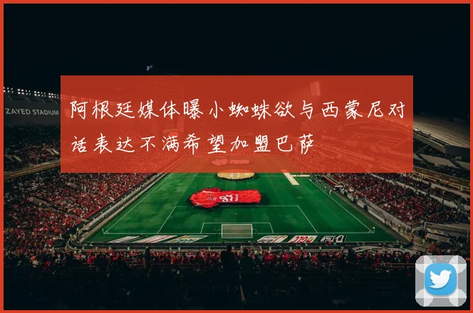 阿根廷媒体曝小蜘蛛欲与西蒙尼对话表达不满希望加盟巴萨