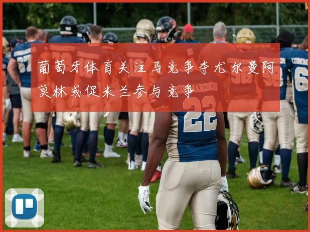 葡萄牙体育关注马竞争夺尤尔曼阿莫林或促米兰参与竞争
