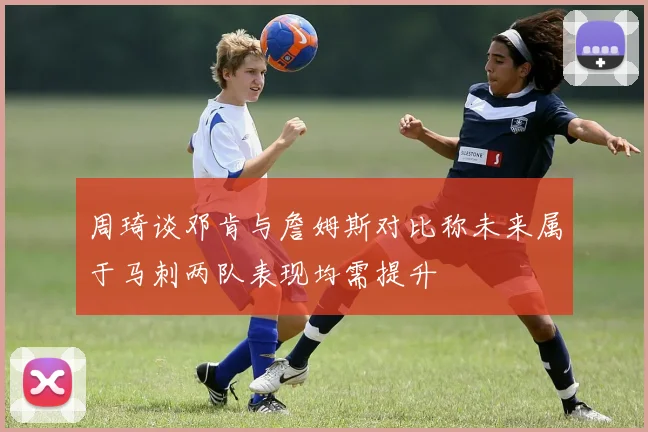 周琦谈邓肯与詹姆斯对比称未来属于马刺两队表现均需提升