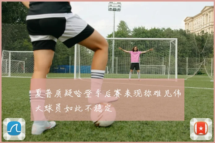 夏普质疑哈登季后赛表现称难见伟大球员如此不稳定