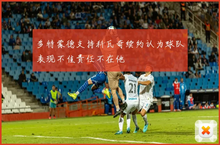 多特蒙德支持科瓦奇续约认为球队表现不佳责任不在他